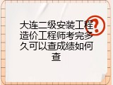 大连二级安装工程造价工程师考完多久可以查成绩如何查