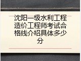 沈阳一级水利工程造价工程师考试合格线介绍具体多少分
