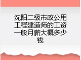 沈阳二级市政公用工程建造师的工资一般月薪大概多少钱