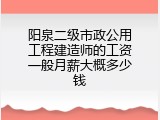 阳泉二级市政公用工程建造师的工资一般月薪大概多少钱