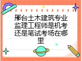 邢台土木建筑专业监理工程师是机考还是笔试考场在哪里