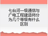 七台河一级通信与广电工程建造师分为几个等级有什么区别