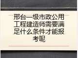 邢台一级市政公用工程建造师需要满足什么条件才能报考呢