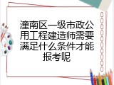 潼南区一级市政公用工程建造师需要满足什么条件才能报考呢