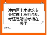 潼南区土木建筑专业监理工程师是机考还是笔试考场在哪里
