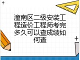 潼南区二级安装工程造价工程师考完多久可以查成绩如何查