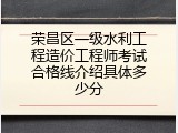 荣昌区一级水利工程造价工程师考试合格线介绍具体多少分