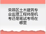 荣昌区土木建筑专业监理工程师是机考还是笔试考场在哪里