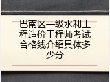 巴南区一级水利工程造价工程师考试合格线介绍具体多少分
