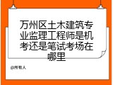 万州区土木建筑专业监理工程师是机考还是笔试考场在哪里