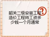 韶关二级安装工程造价工程师工资多少钱一个月通常
