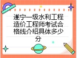 遂宁一级水利工程造价工程师考试合格线介绍具体多少分