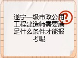 遂宁一级市政公用工程建造师需要满足什么条件才能报考呢