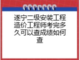 遂宁二级安装工程造价工程师考完多久可以查成绩如何查