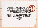 四川一级市政公用工程建造师需要满足什么条件才能报考呢