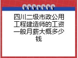 四川二级市政公用工程建造师的工资一般月薪大概多少钱