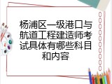 杨浦区一级港口与航道工程建造师考试具体有哪些科目和内容