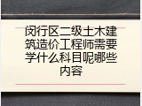 闵行区二级土木建筑造价工程师需要学什么科目呢哪些内容