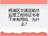 杨浦区交通运输总监理工程师证书考下来有用吗，为什么？