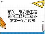 韶关一级安装工程造价工程师工资多少钱一个月通常