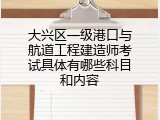 大兴区一级港口与航道工程建造师考试具体有哪些科目和内容