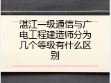 湛江一级通信与广电工程建造师分为几个等级有什么区别