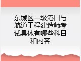 东城区一级港口与航道工程建造师考试具体有哪些科目和内容