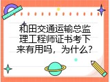 和田交通运输总监理工程师证书考下来有用吗，为什么？
