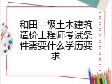 和田一级土木建筑造价工程师考试条件需要什么学历要求