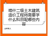 喀什二级土木建筑造价工程师需要学什么科目呢哪些内容