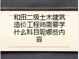 和田二级土木建筑造价工程师需要学什么科目呢哪些内容