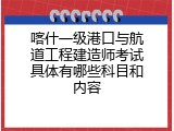 喀什一级港口与航道工程建造师考试具体有哪些科目和内容