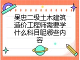 吴忠二级土木建筑造价工程师需要学什么科目呢哪些内容