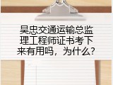 吴忠交通运输总监理工程师证书考下来有用吗，为什么？