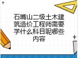 石嘴山二级土木建筑造价工程师需要学什么科目呢哪些内容