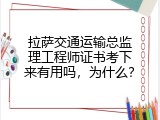 拉萨交通运输总监理工程师证书考下来有用吗，为什么？