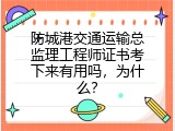 防城港交通运输总监理工程师证书考下来有用吗，为什么？