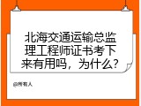 北海交通运输总监理工程师证书考下来有用吗，为什么？