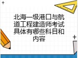 北海一级港口与航道工程建造师考试具体有哪些科目和内容