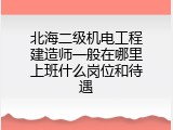 北海二级机电工程建造师一般在哪里上班什么岗位和待遇
