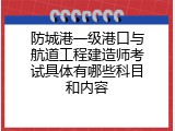 防城港一级港口与航道工程建造师考试具体有哪些科目和内容