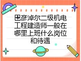 巴彦淖尔二级机电工程建造师一般在哪里上班什么岗位和待遇
