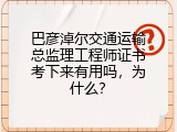 巴彦淖尔交通运输总监理工程师证书考下来有用吗，为什么？