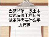 巴彦淖尔一级土木建筑造价工程师考试条件需要什么学历要求