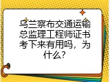 乌兰察布交通运输总监理工程师证书考下来有用吗，为什么？