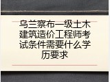 乌兰察布一级土木建筑造价工程师考试条件需要什么学历要求