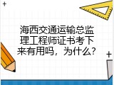 海西交通运输总监理工程师证书考下来有用吗，为什么？