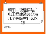 朝阳一级通信与广电工程建造师分为几个等级有什么区别