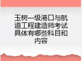 玉树一级港口与航道工程建造师考试具体有哪些科目和内容