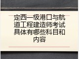 定西一级港口与航道工程建造师考试具体有哪些科目和内容